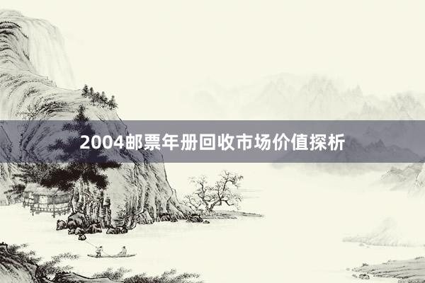 2004邮票年册回收市场价值探析