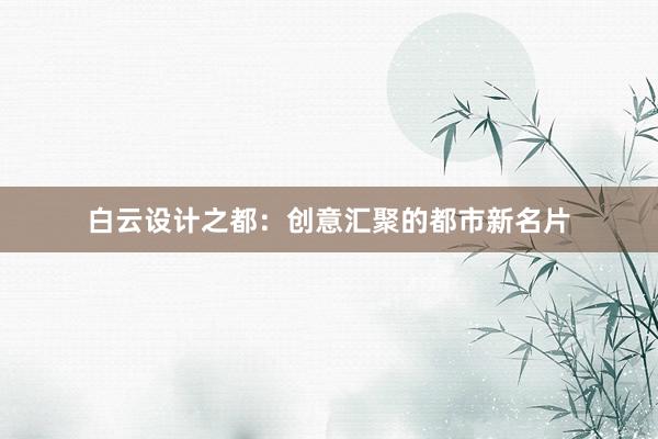 白云设计之都：创意汇聚的都市新名片