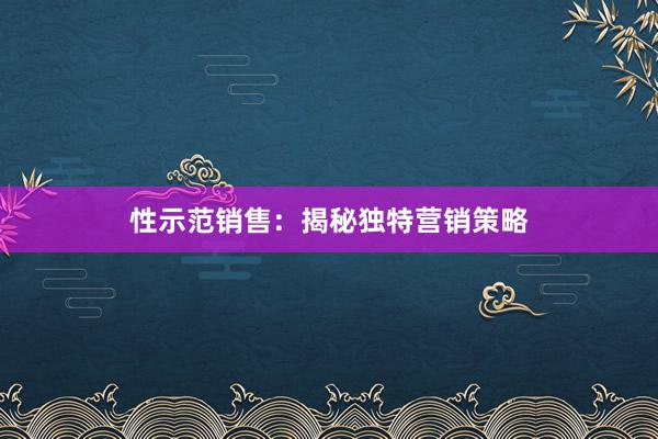 性示范销售：揭秘独特营销策略