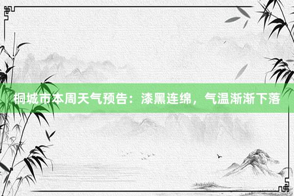 桐城市本周天气预告：漆黑连绵，气温渐渐下落