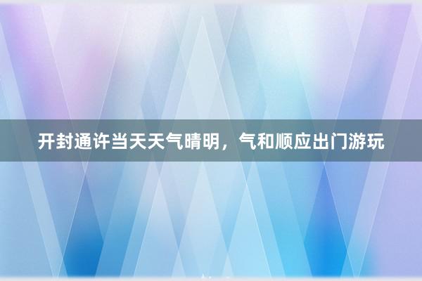 开封通许当天天气晴明，气和顺应出门游玩